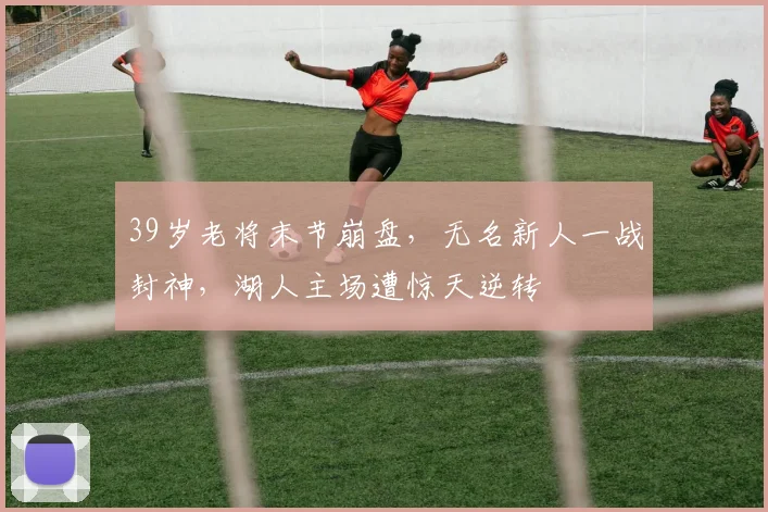 39岁老将末节崩盘,无名新人一战封神,湖人