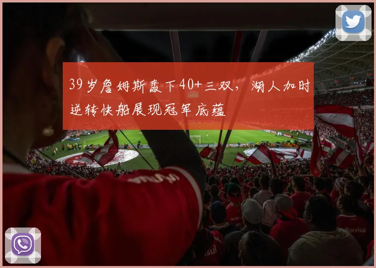 39岁詹姆斯轰下40+三双,湖人加时逆转快