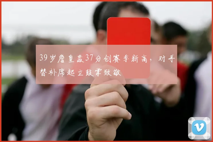 39岁詹皇轰37分创赛季新高,对手替补席起